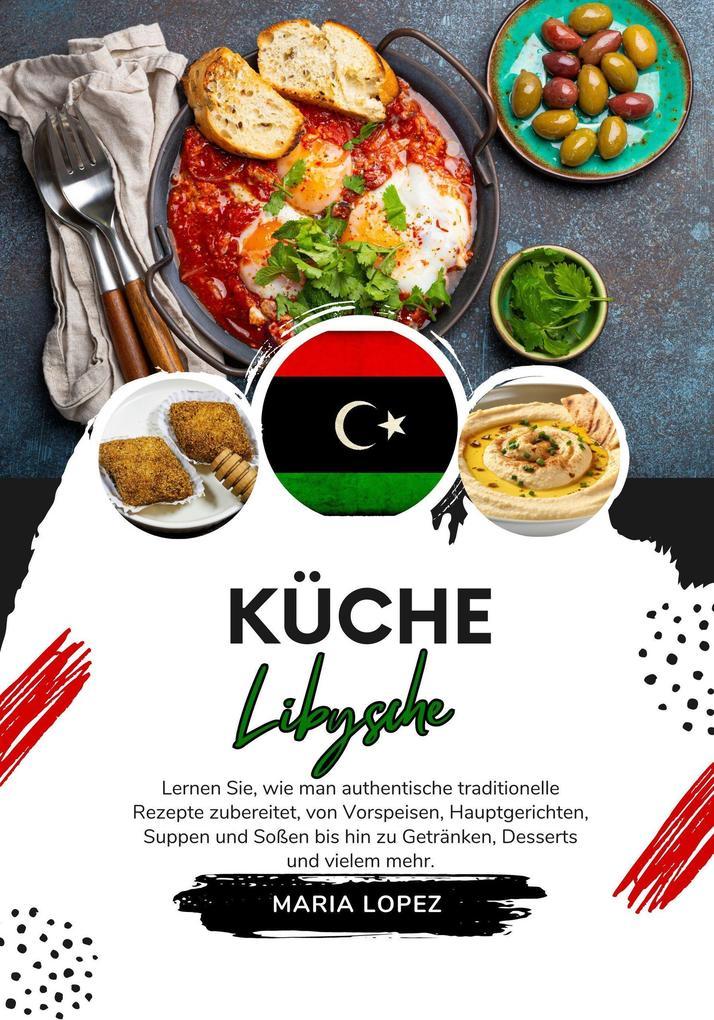 Küche Libysche: Lernen sie, wie man Authentische Traditionelle Rezepte Zubereitet, von Vorspeisen, Hauptgerichten, Suppen und Soßen bis hin zu Getränken, Desserts und vielem mehr (Weltgeschmack: Eine kulinarische Reise)