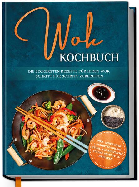 Wok Kochbuch: Die leckersten Rezepte für Ihren Wok Schritt für Schritt zubereiten | inkl. einfacher 3-Schritte-Grundregel, um köstliche eigene Rezepte zu kreieren