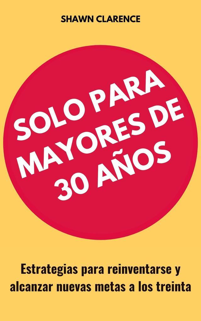 Solo Para Mayores De 30 Años: Estrategias Para Reinventarse Y Alcanzar Nuevas Metas A Los Treinta