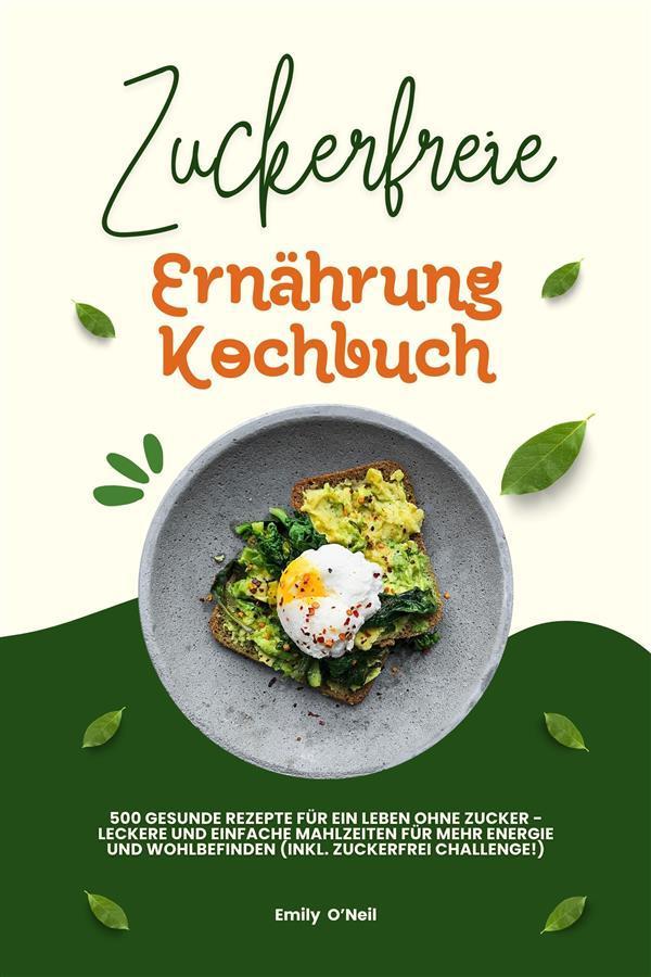 Zuckerfreie Ernährung Kochbuch: 500 gesunde Rezepte für ein Leben ohne Zucker - leckere und einfache Mahlzeiten für mehr Energie und Wohlbefinden (inkl. Zuckerfrei-Challenge!)