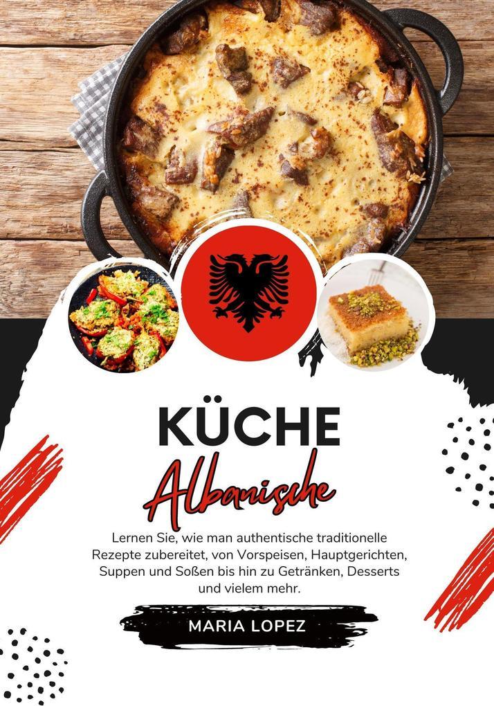 Küche Albanische: Lernen sie, wie man Authentische Traditionelle Rezepte Zubereitet, von Vorspeisen, Hauptgerichten, Suppen und Soßen bis hin zu Getränken, Desserts und vielem mehr (Weltgeschmack: Eine kulinarische Reise)