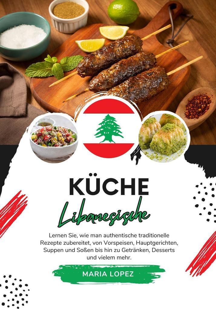 Küche Libanesische: Lernen sie, wie man Authentische Traditionelle Rezepte Zubereitet, von Vorspeisen, Hauptgerichten, Suppen und Soßen bis hin zu Getränken, Desserts und vielem mehr (Weltgeschmack: Eine kulinarische Reise)