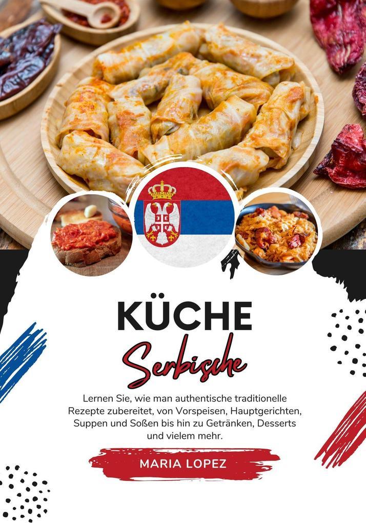 Küche Serbische: Lernen sie, wie man Authentische Traditionelle Rezepte Zubereitet, von Vorspeisen, Hauptgerichten, Suppen und Soßen bis hin zu Getränken, Desserts und vielem mehr (Weltgeschmack: Eine kulinarische Reise)