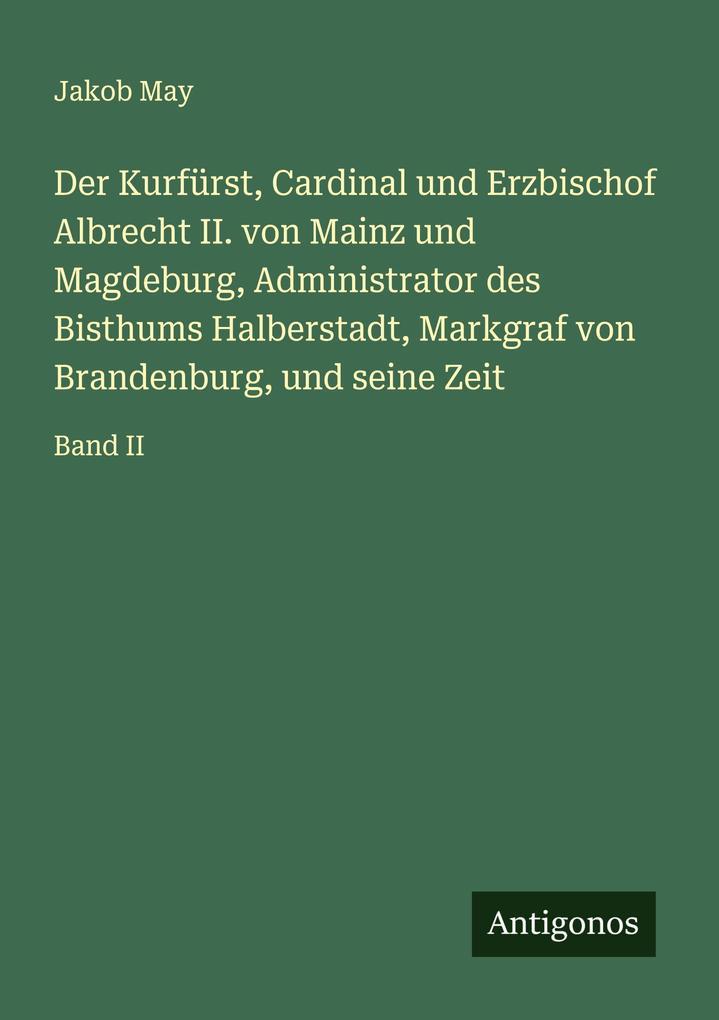 Der Kurfürst, Cardinal und Erzbischof Albrecht II. von Mainz und Magdeburg, Administrator des Bisthums Halberstadt, Markgraf von Brandenburg, und seine Zeit