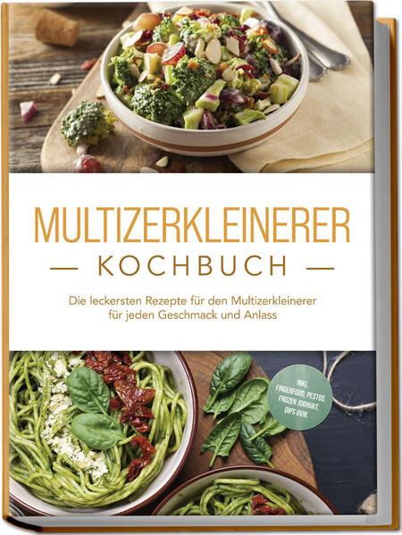 Multizerkleinerer Kochbuch: Die leckersten Rezepte für den Multizerkleinerer für jeden Geschmack und Anlass - inkl. Fingerfood, Pestos, Frozen Joghurt, Dips uvm.