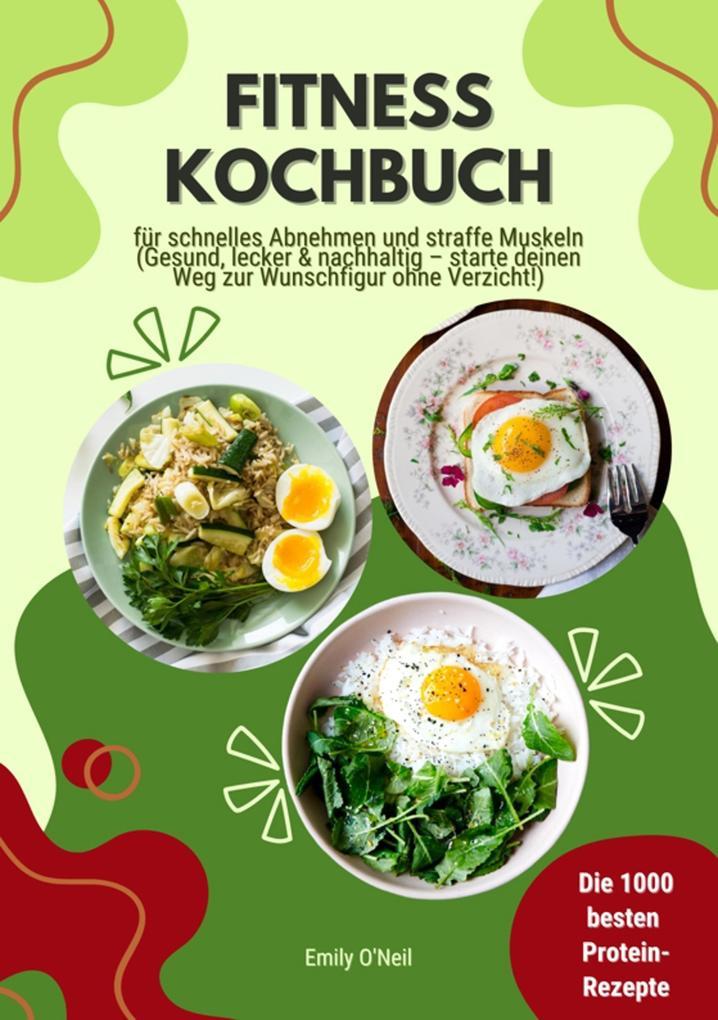 Fitness Kochbuch: Die 1000 besten Protein-Rezepte für schnelles Abnehmen und straffe Muskeln (Gesund, lecker und nachhaltig - starte deinen Weg zur Wunschfigur ohne Verzicht!)