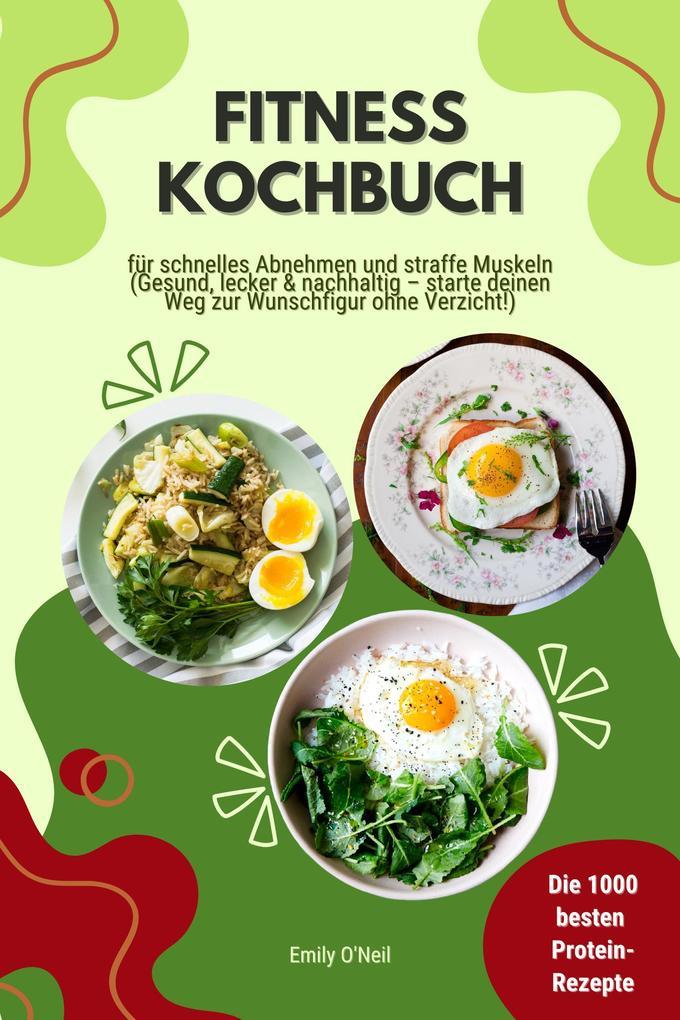 Fitness Kochbuch: Die 1000 besten Protein-Rezepte für schnelles Abnehmen und straffe Muskeln (Gesund, lecker und nachhaltig - starte deinen Weg zur Wunschfigur ohne Verzicht!)