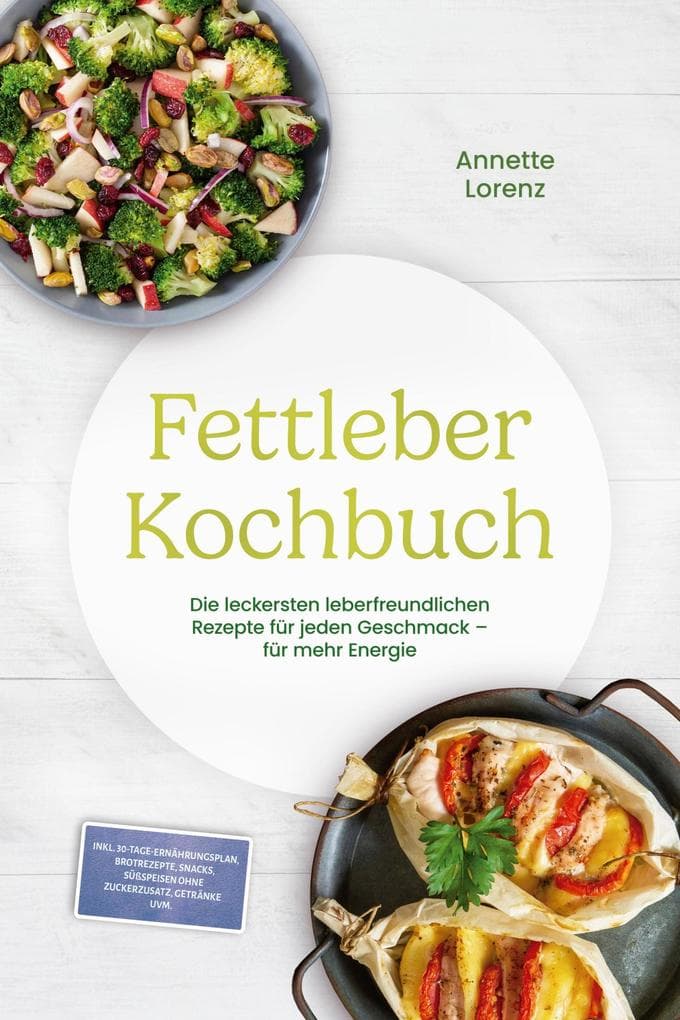 Fettleber Kochbuch: Die leckersten leberfreundlichen Rezepte für jeden Geschmack - für mehr Energie - inkl. 30-Tage-Ernährungsplan, Brotrezepte, Snacks, Süßspeisen ohne Zuckerzusatz, Getränke uvm.
