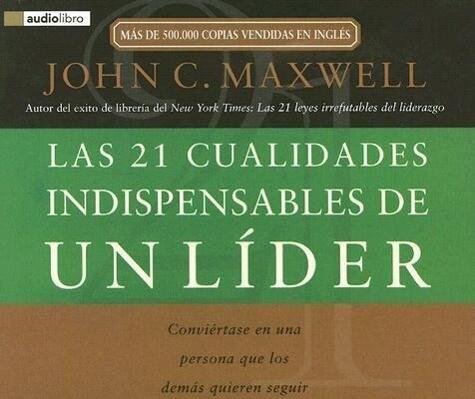 Las 21 Cualidades Indispensables de un Lider: Conviertase en una Persona Que los Demas Quieren Seguir