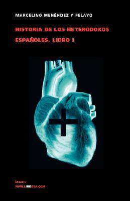 Historia de Los Heterodoxos Españoles. Libro I