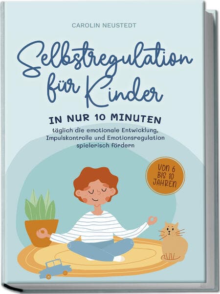 Selbstregulation für Kinder: In nur 10 Minuten täglich die emotionale Entwicklung, Impulskontrolle und Emotionsregulation spielerisch fördern | von 6 bis 10 Jahren