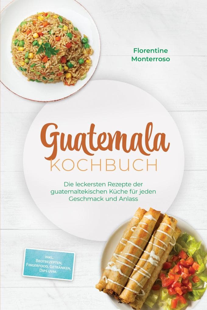Guatemala Kochbuch: Die leckersten Rezepte der guatemaltekischen Küche für jeden Geschmack und Anlass - inkl. Brotrezepten, Fingerfood, Getränken, Dips uvm.