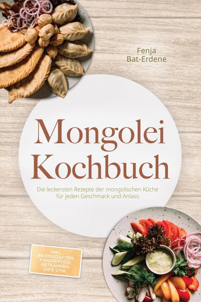Mongolei Kochbuch: Die leckersten Rezepte der mongolischen Küche für jeden Geschmack und Anlass - inkl. Brotrezepten, Fingerfood, Getränken, Dips uvm.