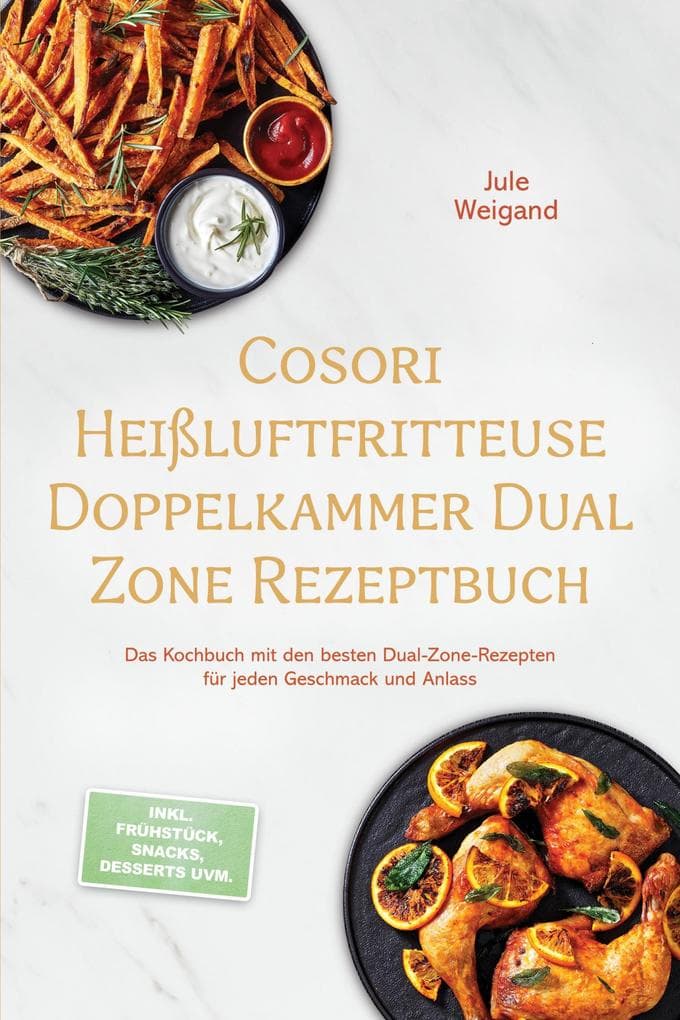 Cosori Heißluftfritteuse Doppelkammer Dual Zone Rezeptbuch: Das Kochbuch mit den besten Dual-Zone-Rezepten für jeden Geschmack und Anlass - inkl. Frühstück, Snacks, Desserts uvm.