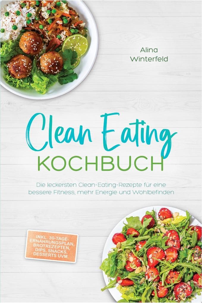 Clean Eating Kochbuch: Die leckersten Clean-Eating-Rezepte für eine bessere Fitness, mehr Energie und Wohlbefinden - inkl. 30-Tage-Ernährungsplan, Brotrezepten, Dips, Snacks, Desserts uvm.