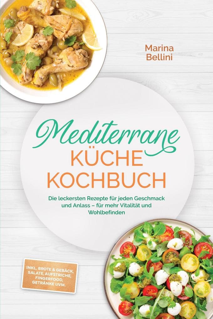 Mediterrane Küche Kochbuch: Die leckersten Rezepte für jeden Geschmack und Anlass - für mehr Vitalität und Wohlbefinden - inkl. Brote & Gebäck, Salate, Aufstriche, Fingerfood, Getränke uvm.