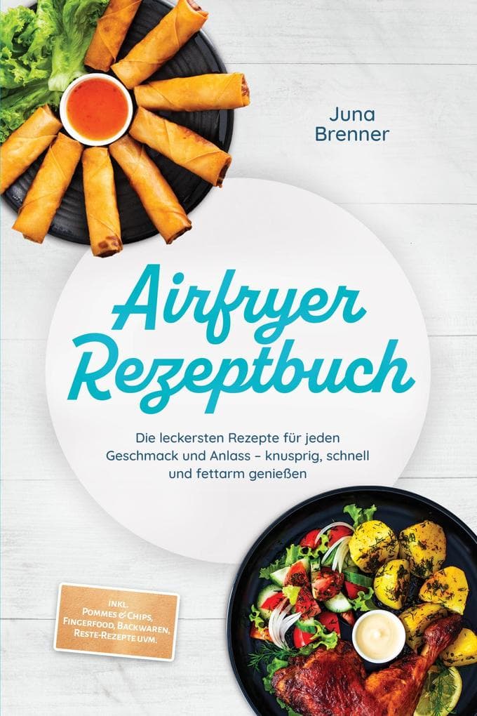 Airfryer Rezeptbuch: Die leckersten Rezepte für jeden Geschmack und Anlass - knusprig, schnell und fettarm genießen - inkl. Pommes & Chips, Fingerfood, Backwaren, Reste-Rezepte uvm.