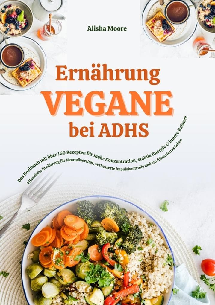 Vegane Ernährung bei ADHS: Das Kochbuch mit über 150 Rezepten für mehr Konzentration, stabile Energie und innere Balance