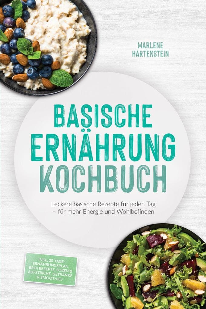 Basische Ernährung Kochbuch: Leckere basische Rezepte für jeden Tag - für mehr Energie und Wohlbefinden - inkl. 30-Tage-Ernährungsplan, Brotrezepte, Soßen & Aufstriche, Getränke & Smoothies