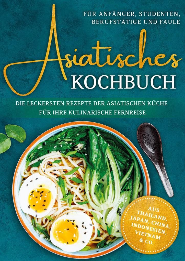 Asiatisches Kochbuch für Anfänger, Studenten, Berufstätige & Faule: Die leckersten Rezepte der asiatischen Küche für Ihre kulinarische Fernreise -aus Thailand, Japan, China, Indonesien, Vietnam & Co.