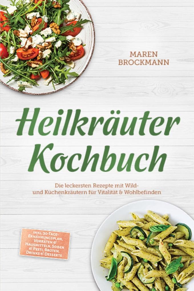 Heilkräuter Kochbuch: Die leckersten Rezepte mit Wild- und Küchenkräutern für Vitalität & Wohlbefinden - inkl. 30-Tage-Ernährungsplan, Vorräten & Hausmitteln, Soßen & Pesti, Broten, Drinks & Desserts