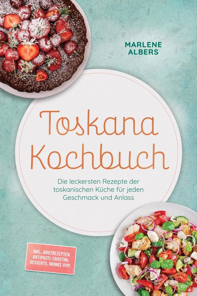 Toskana Kochbuch: Die leckersten Rezepte der toskanischen Küche für jeden Geschmack und Anlass - inkl. Brotrezepten, Antipasti, Crostini, Desserts, Drinks uvm.