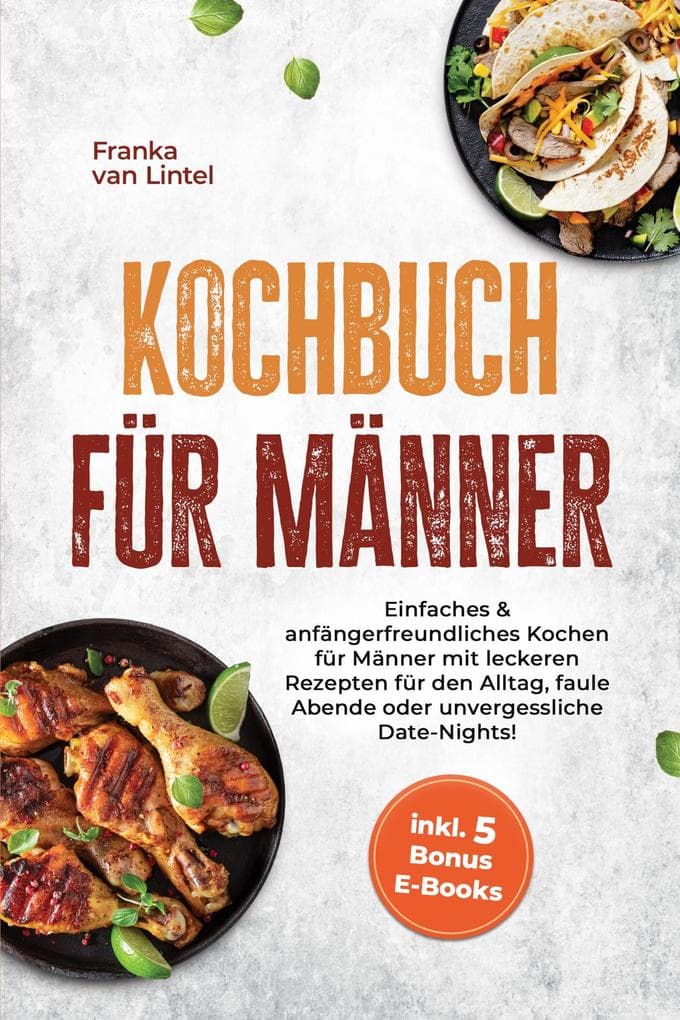 Kochbuch für Männer: Einfaches & anfängerfreundliches Kochen für Männer mit leckeren Rezepten für den Alltag, faule Abende oder unvergessliche Date-Nights! inkl. 5 Bonus E-Books