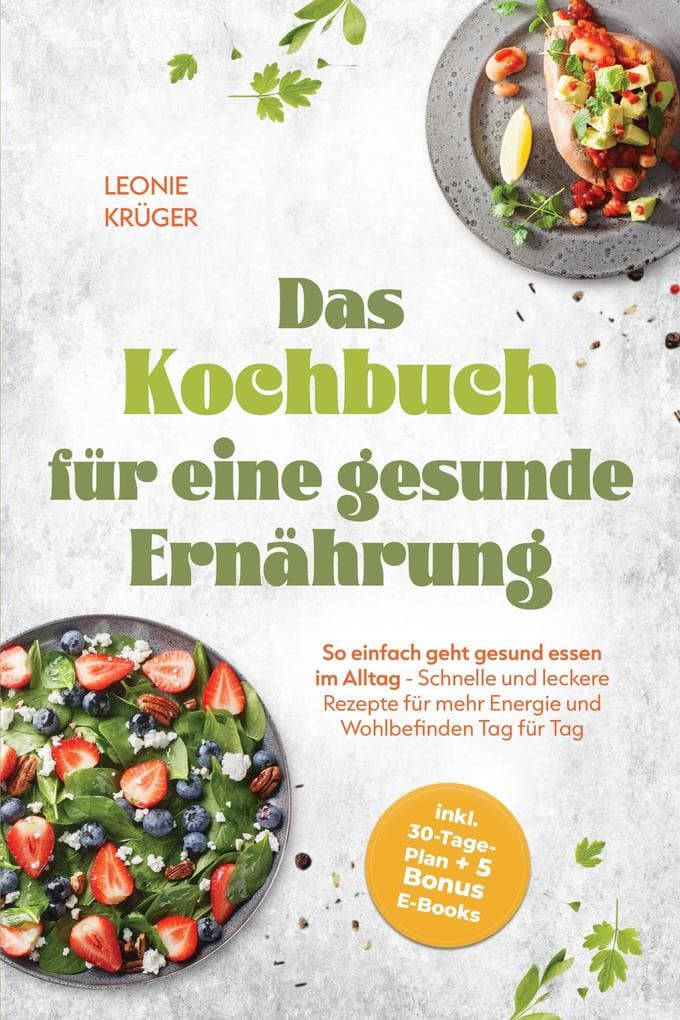 Das Kochbuch für eine gesunde Ernährung: So einfach geht gesund essen im Alltag - Schnelle und leckere Rezepte für mehr Energie und Wohlbefinden Tag für Tag - inkl. 30-Tage-Plan + 5 Bonus E-Books