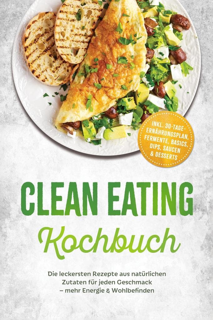 Clean Eating Kochbuch: Die leckersten Rezepte aus natürlichen Zutaten für jeden Geschmack - mehr Energie & Wohlbefinden - inkl. 30-Tage-Ernährungsplan, Fermente, Basics, Dips, Saucen & Desserts