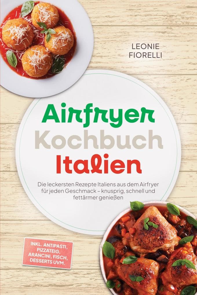 Airfryer Kochbuch Italien: Die leckersten Rezepte Italiens aus dem Airfryer für jeden Geschmack - knusprig, schnell und fettärmer genießen - inkl. Antipasti, Pizzateig, Arancini, Fisch, Desserts uvm.