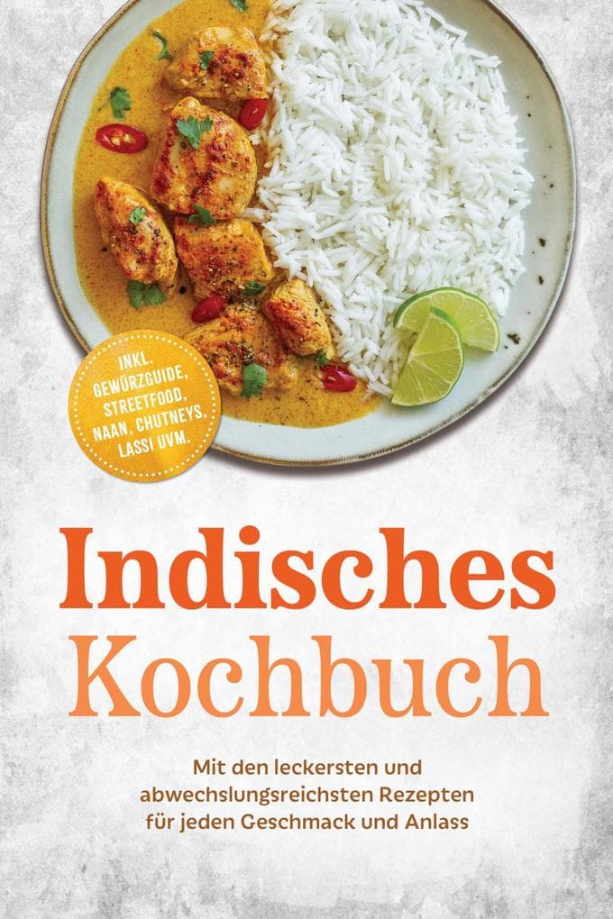 Indisches Kochbuch: Mit den leckersten und abwechslungsreichsten Rezepten für jeden Geschmack und Anlass - inkl. Gewürzguide, Streetfood, Naan, Chutneys, Lassi uvm.