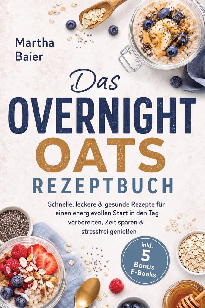 Das Overnight Oats Rezeptbuch: Schnelle, leckere & gesunde Rezepte für einen energievollen Start in den Tag - vorbereiten, Zeit sparen & stressfrei genießen - inkl. 5 Bonus E-Books