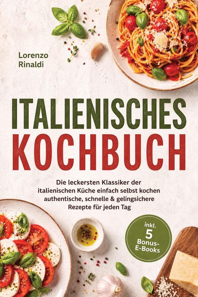 Italienisches Kochbuch: Die leckersten Klassiker der italienischen Küche einfach selbst kochen - authentische, schnelle & gelingsichere Rezepte für jeden Tag - inkl. 5 Bonus-E-Books