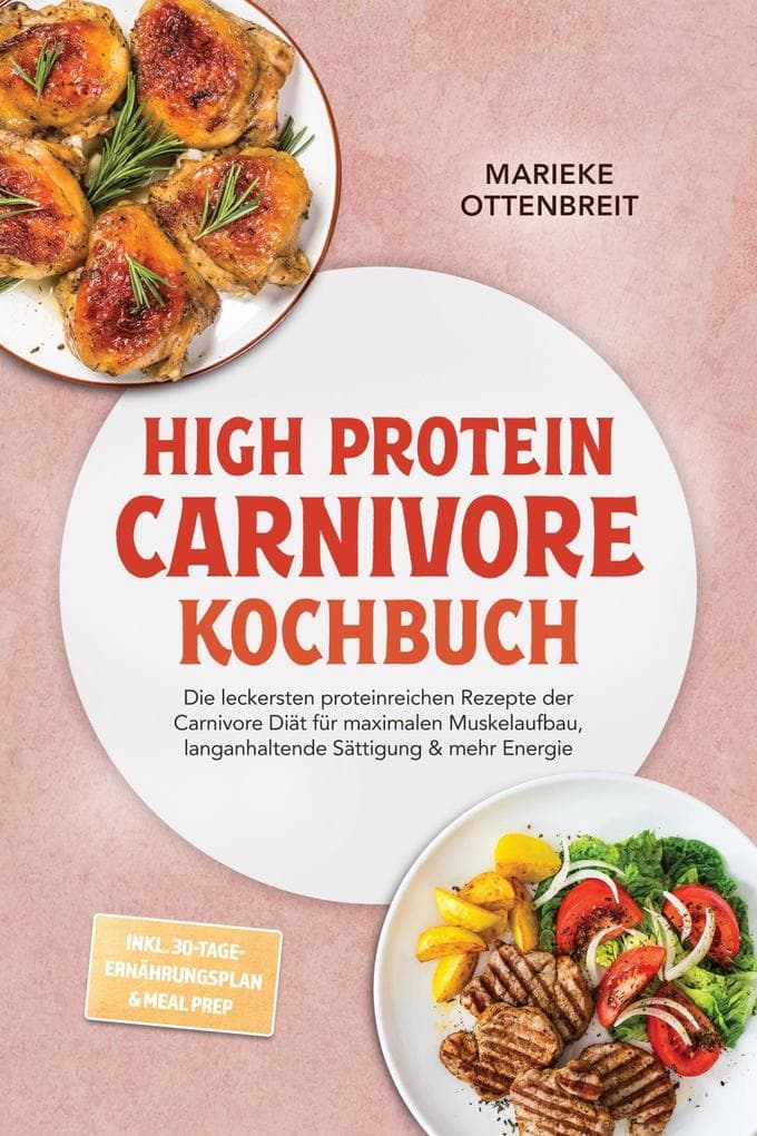 High Protein Carnivore Kochbuch: Die leckersten proteinreichen Rezepte der Carnivore Diät für maximalen Muskelaufbau, langanhaltende Sättigung & mehr Energie -inkl. 30-Tage-Ernährungsplan & Meal Prep