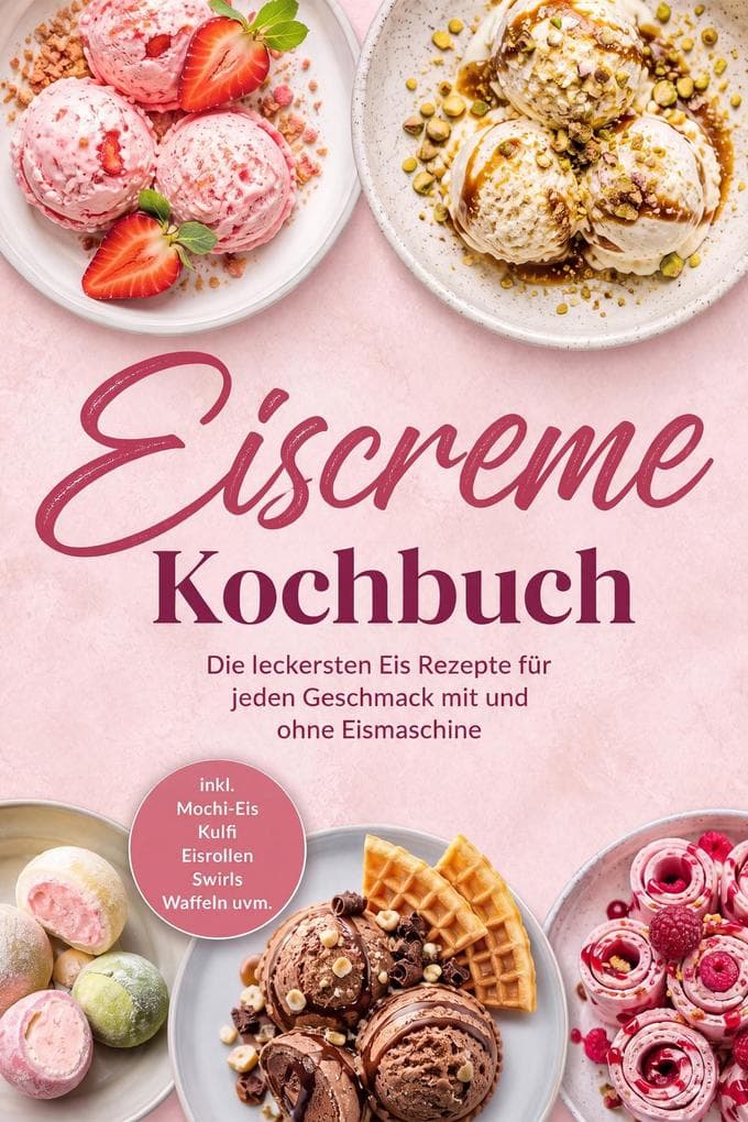 Eiscreme Kochbuch: Die leckersten Eis Rezepte für jeden Geschmack mit und ohne Eismaschine - inkl. Mochi-Eis, Kulfi, Eisrollen, Swirls, Waffeln uvm.