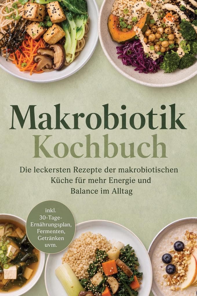 Makrobiotik Kochbuch: Die leckersten Rezepte der makrobiotischen Küche für mehr Energie und Balance im Alltag - inkl. 30-Tage-Ernährungsplan, Fermenten, Getränken uvm.