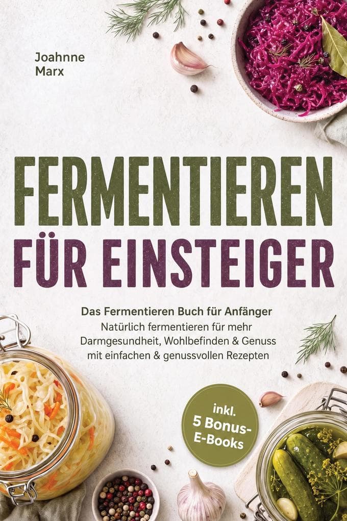 Fermentieren für Einsteiger: Das Fermentieren Buch für Anfänger - Natürlich fermentieren für mehr Darmgesundheit, Wohlbefinden & Genuss mit einfachen & genussvollen Rezepten - inkl. 5 Bonus-E-Books
