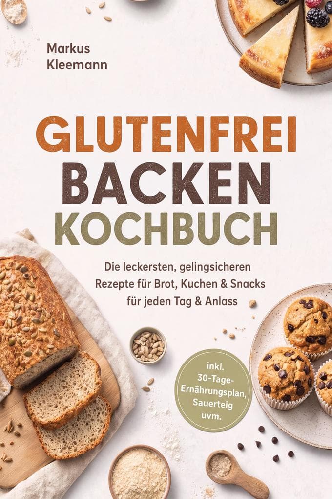 Glutenfrei Backen Kochbuch: Die leckersten, gelingsicheren Rezepte für Brot, Kuchen & Snacks - für jeden Tag & Anlass - inkl. 30-Tage-Ernährungsplan, Sauerteig uvm.