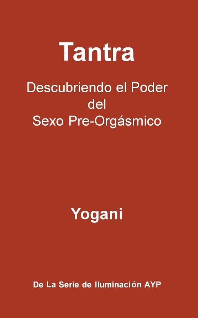 Tantra - Descubriendo el Poder del Sexo Pre-Orgásmico (La Serie de Iluminación AYP, #3)