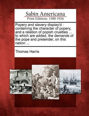 Popery and Slavery Display'd: Containing the Character of Popery, and a Relation of Popish Cruelties ... to Which Are Added, the Demands of the Pope