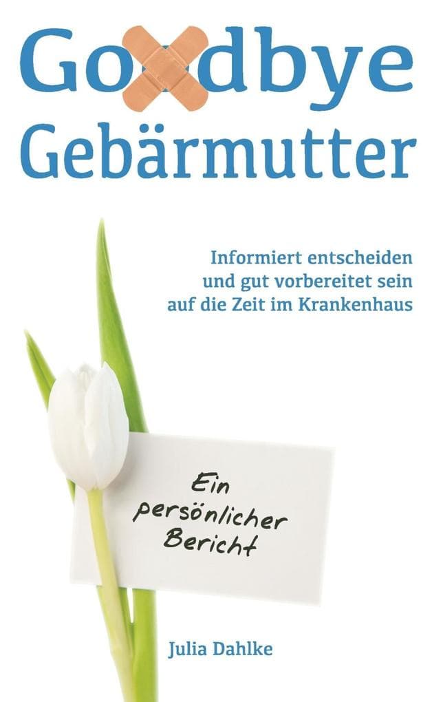 Goodbye Gebärmutter - Informiert entscheiden und gut vorbereitet sein auf die Zeit im Krankenhaus- Ein persönlicher Bericht