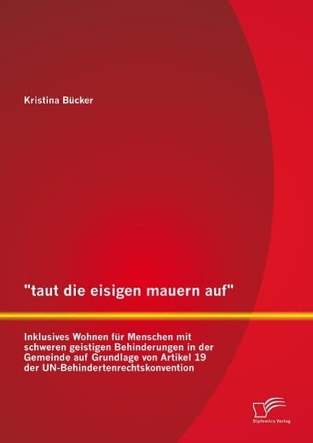 "taut die eisigen mauern auf" - Inklusives Wohnen für Menschen mit schweren geistigen Behinderungen in der Gemeinde auf Grundlage von Artikel 19 der UN-Behindertenrechtskonvention