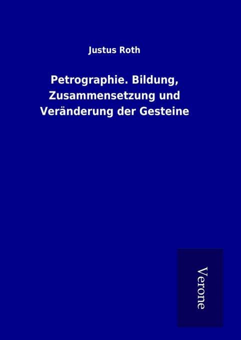 Petrographie. Bildung, Zusammensetzung und Veränderung der Gesteine