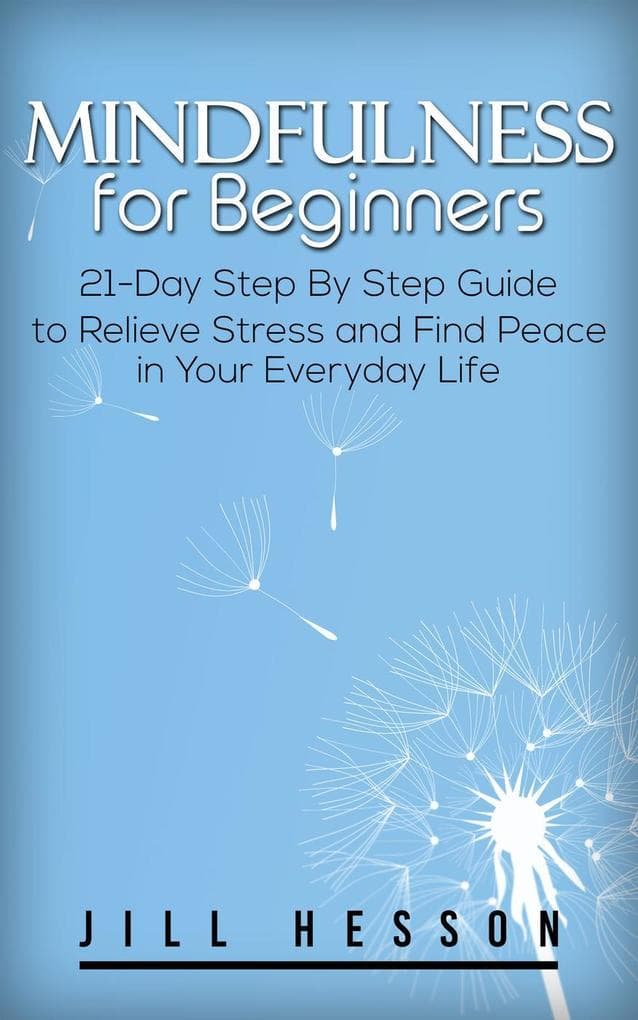 Mindfulness for Beginners: 21-Day Step By Step Guide to Relieve Stress and Find Peace in Your Everyday Life