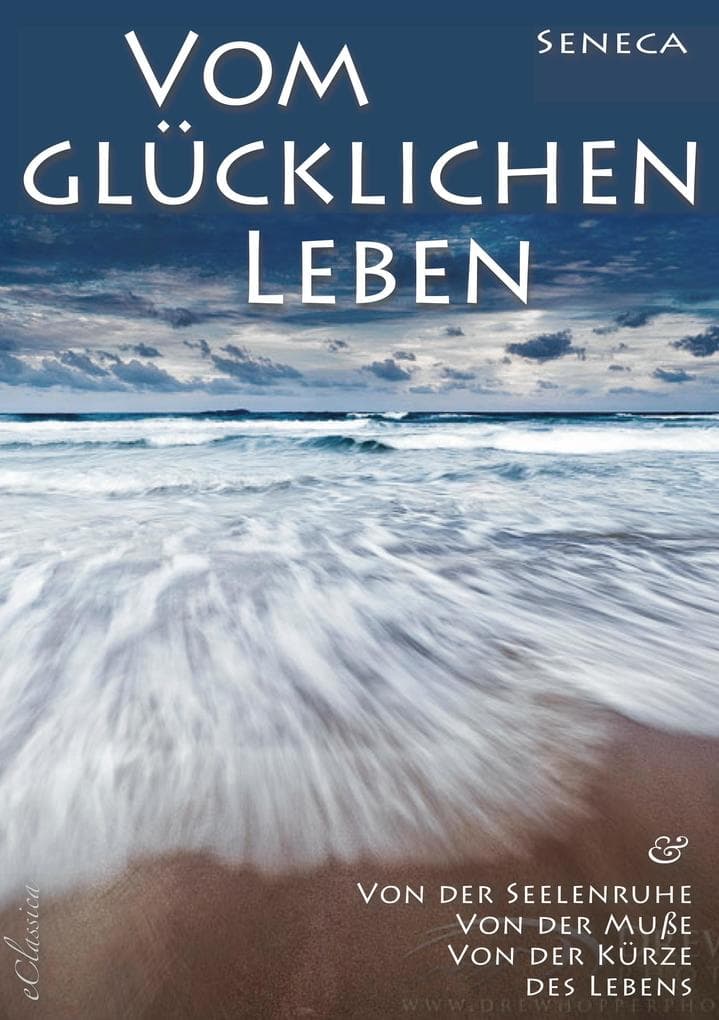 Seneca: Von der Seelenruhe | Vom glücklichen Leben | Von der Muße | Von der Kürze des Lebens