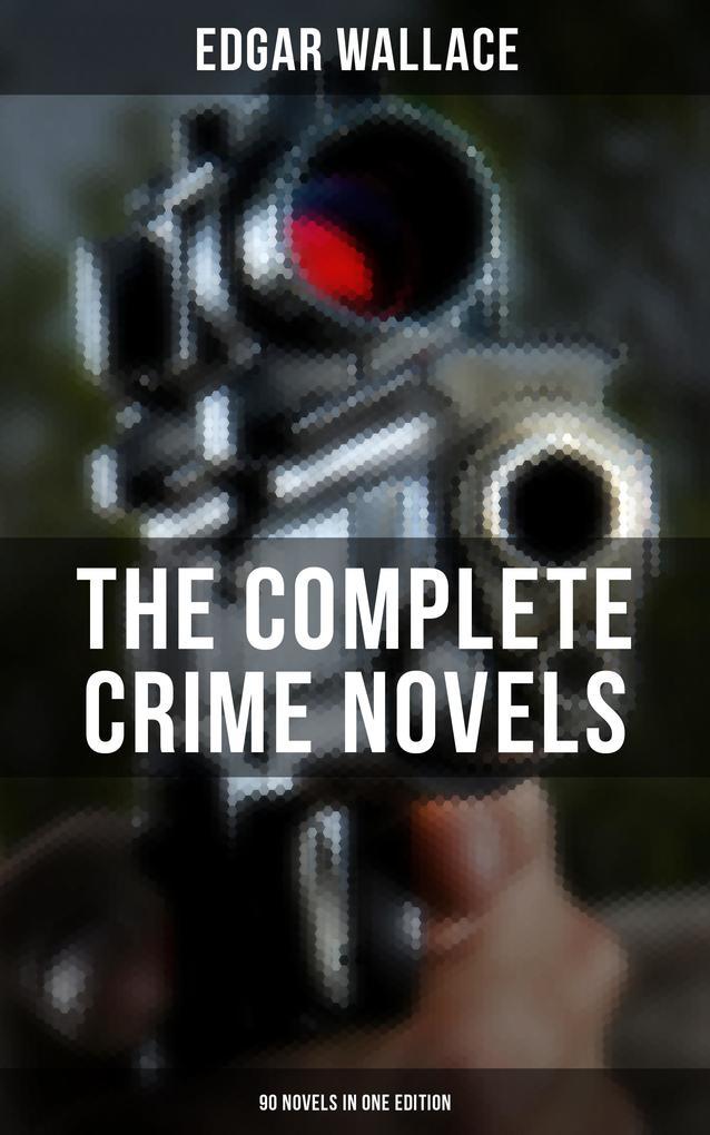 The Complete Crime Novels of Edgar Wallace (90 Novels in One Edition)