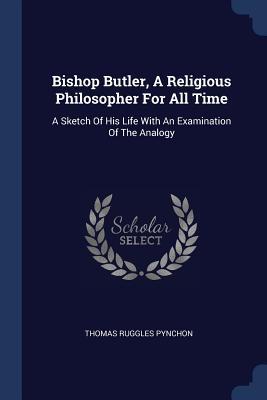 Bishop Butler, A Religious Philosopher For All Time: A Sketch Of His Life With An Examination Of The Analogy