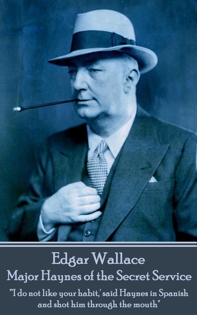Edgar Wallace - Major Haynes of the Secret Service: "'I do not like your habit, ' said Haynes in Spanish and shot him through the mouth"