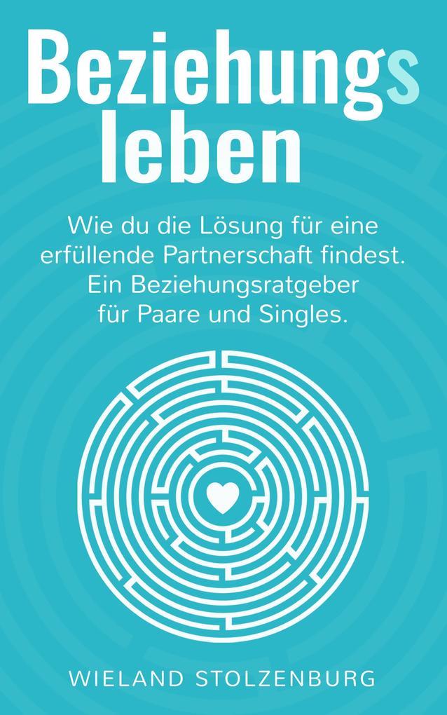 Beziehungsleben. Wie du die Lösung für eine erfüllende Partnerschaft findest. Ein Beziehungsratgeber für Paare und Singles.