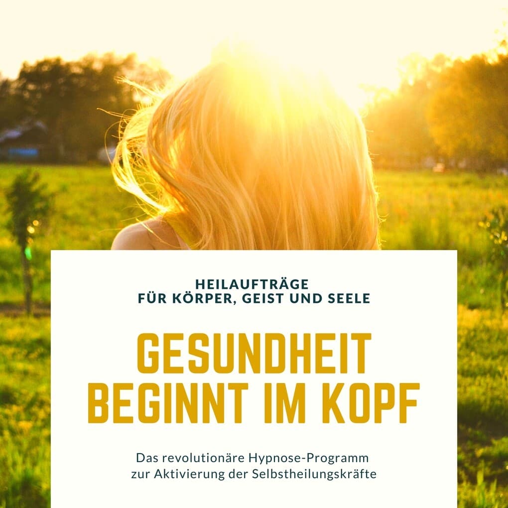 Gesundheit beginnt im Kopf! Heilaufträge für Körper, Geist und Seele